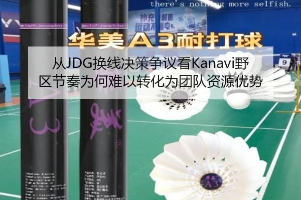 从JDG换线决策争议看Kanavi野区节奏为何难以转化为团队资源优势
