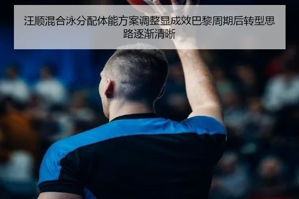 汪顺混合泳分配体能方案调整显成效巴黎周期后转型思路逐渐清晰