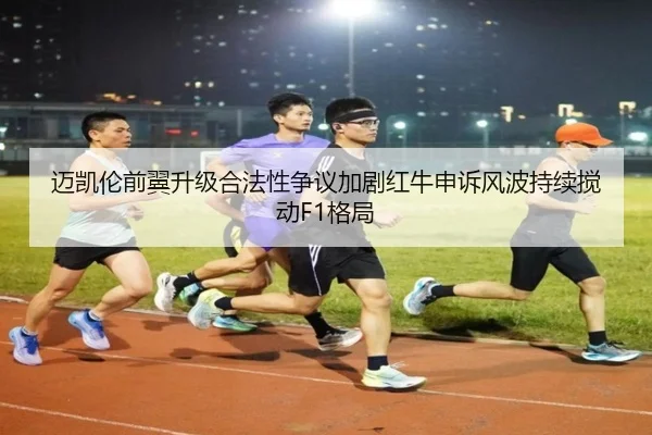 迈凯伦前翼升级合法性争议加剧红牛申诉风波持续搅动F1格局