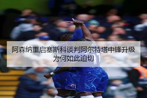 阿森纳重启塞斯科谈判阿尔特塔中锋升级为何如此迫切