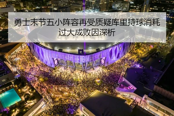 勇士末节五小阵容再受质疑库里持球消耗过大成败因深析