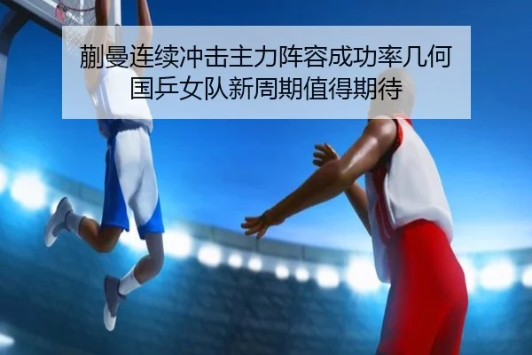 蒯曼连续冲击主力阵容成功率几何 国乒女队新周期值得期待