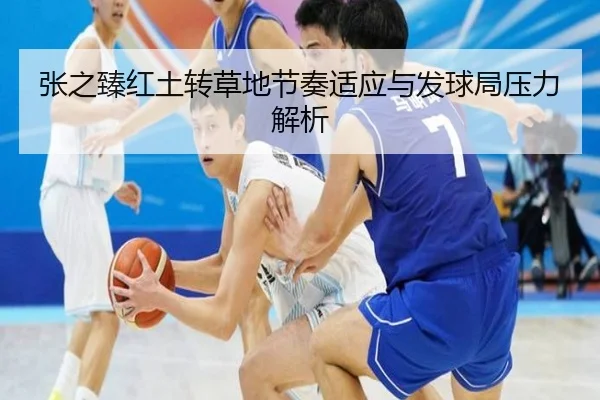 张之臻红土转草地节奏适应与发球局压力解析
