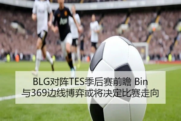 BLG对阵TES季后赛前瞻 Bin与369边线博弈或将决定比赛走向