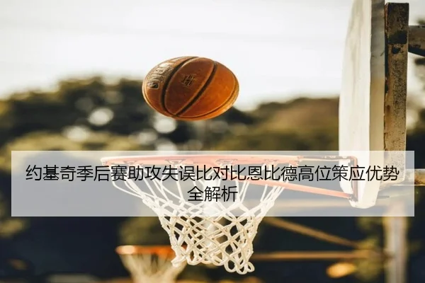 约基奇季后赛助攻失误比对比恩比德高位策应优势全解析